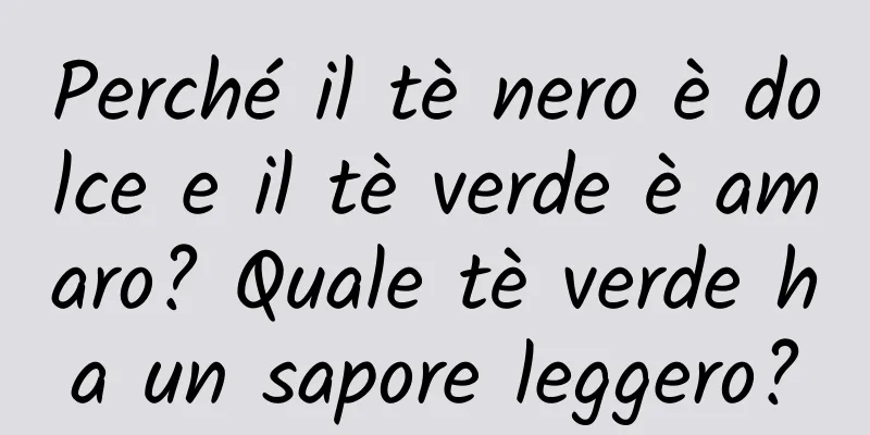 Perché il tè nero è dolce e il tè verde è amaro? Quale tè verde ha un sapore leggero?