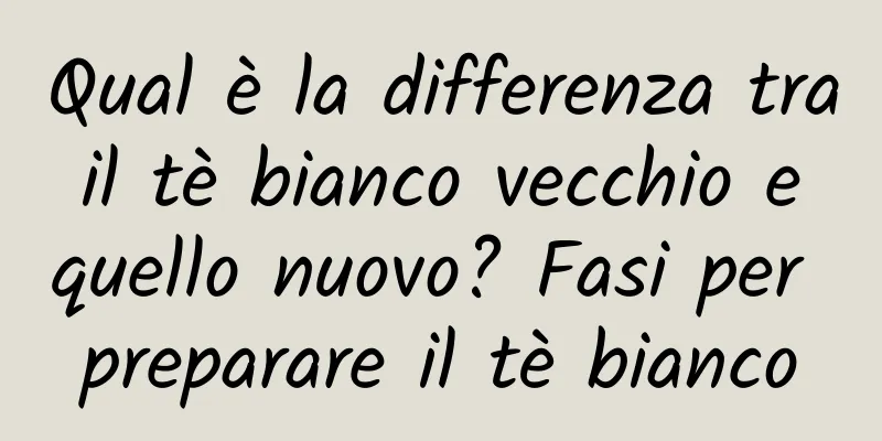 Qual è la differenza tra il tè bianco vecchio e quello nuovo? Fasi per preparare il tè bianco