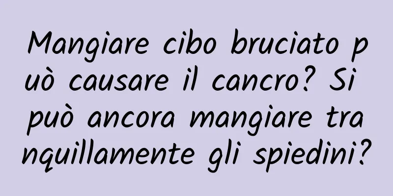 Mangiare cibo bruciato può causare il cancro? Si può ancora mangiare tranquillamente gli spiedini?
