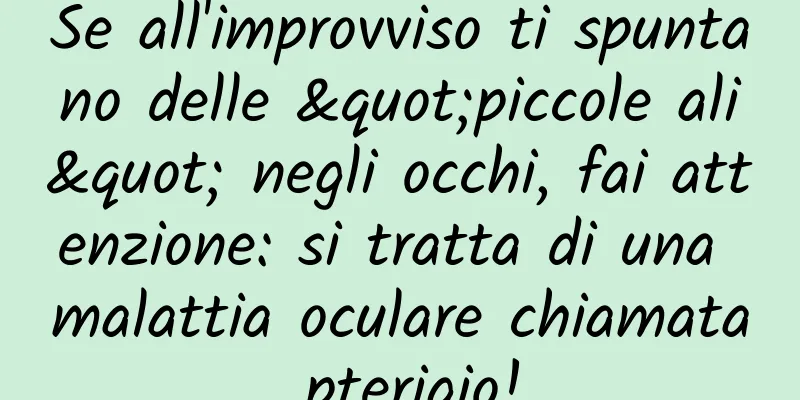 Se all'improvviso ti spuntano delle "piccole ali" negli occhi, fai attenzione: si tratta di una malattia oculare chiamata pterigio!