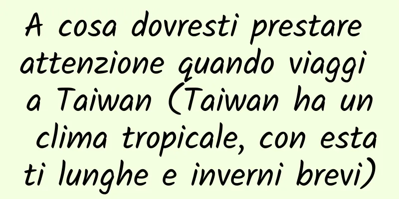 A cosa dovresti prestare attenzione quando viaggi a Taiwan (Taiwan ha un clima tropicale, con estati lunghe e inverni brevi)