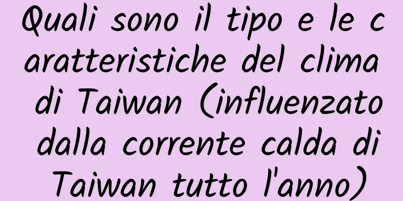 Quali sono il tipo e le caratteristiche del clima di Taiwan (influenzato dalla corrente calda di Taiwan tutto l'anno)