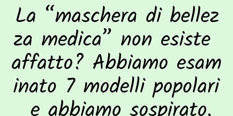 La “maschera di bellezza medica” non esiste affatto? Abbiamo esaminato 7 modelli popolari e abbiamo sospirato.