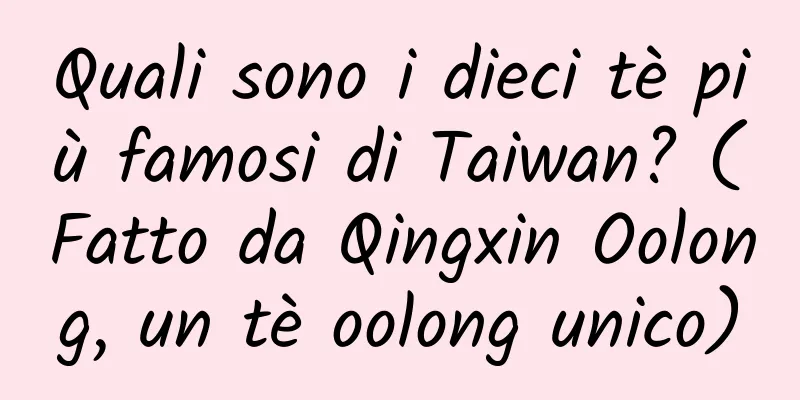 Quali sono i dieci tè più famosi di Taiwan? (Fatto da Qingxin Oolong, un tè oolong unico)