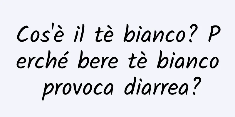 Cos'è il tè bianco? Perché bere tè bianco provoca diarrea?