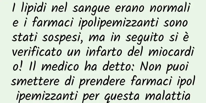 I lipidi nel sangue erano normali e i farmaci ipolipemizzanti sono stati sospesi, ma in seguito si è verificato un infarto del miocardio! Il medico ha detto: Non puoi smettere di prendere farmaci ipolipemizzanti per questa malattia