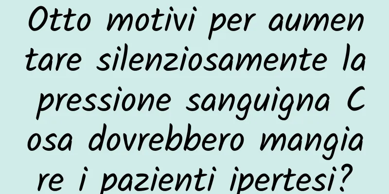 Otto motivi per aumentare silenziosamente la pressione sanguigna Cosa dovrebbero mangiare i pazienti ipertesi?