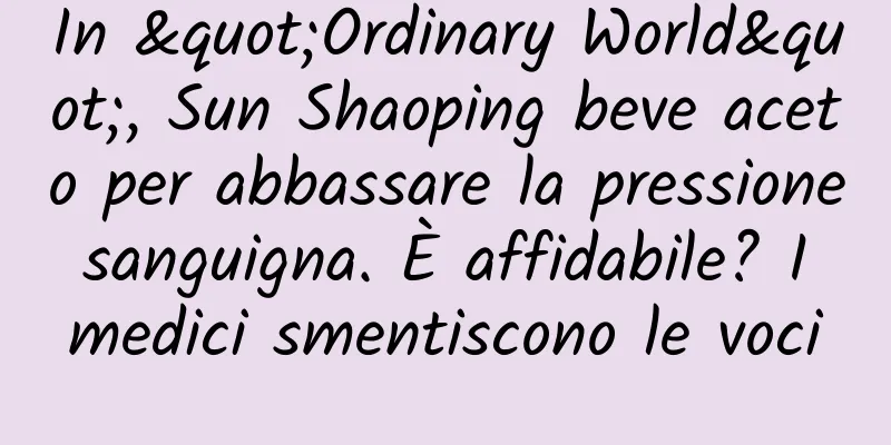 In "Ordinary World", Sun Shaoping beve aceto per abbassare la pressione sanguigna. È affidabile? I medici smentiscono le voci