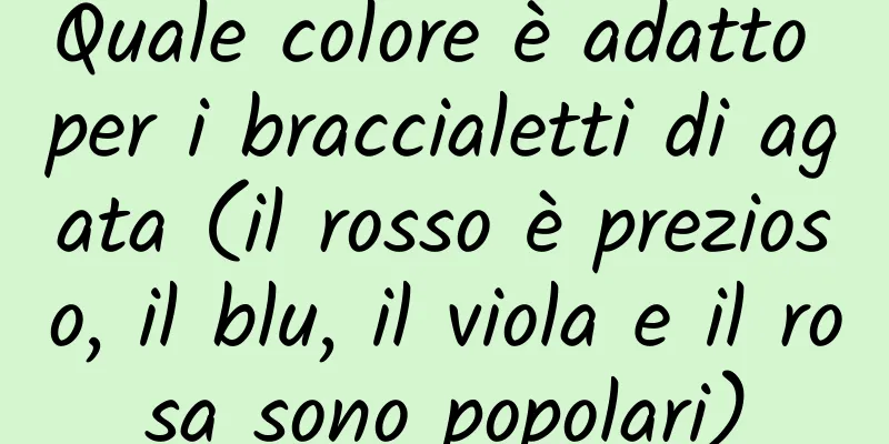 Quale colore è adatto per i braccialetti di agata (il rosso è prezioso, il blu, il viola e il rosa sono popolari)