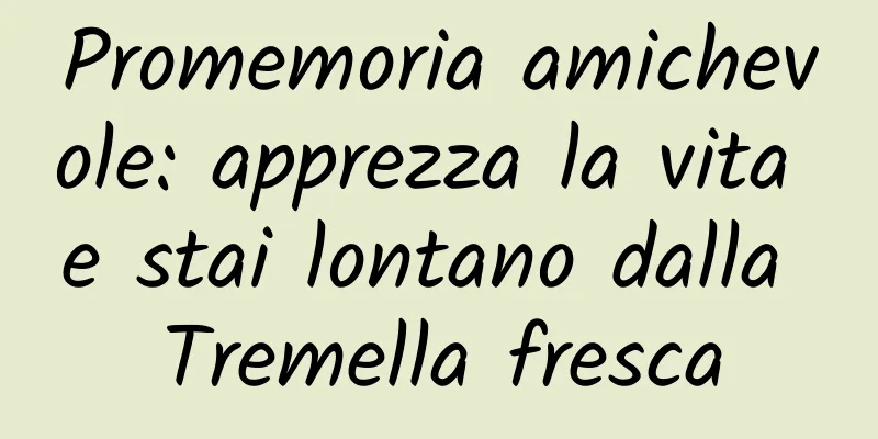 Promemoria amichevole: apprezza la vita e stai lontano dalla Tremella fresca