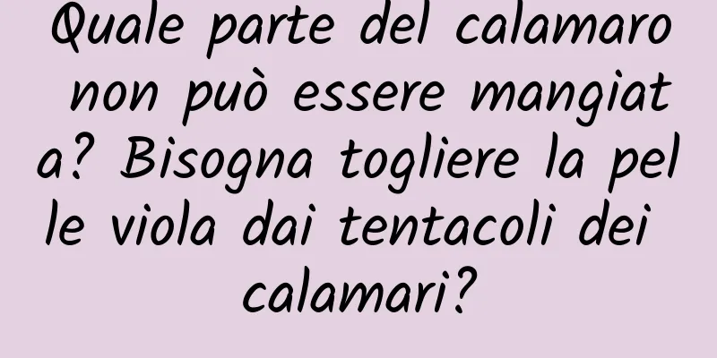Quale parte del calamaro non può essere mangiata? Bisogna togliere la pelle viola dai tentacoli dei calamari?