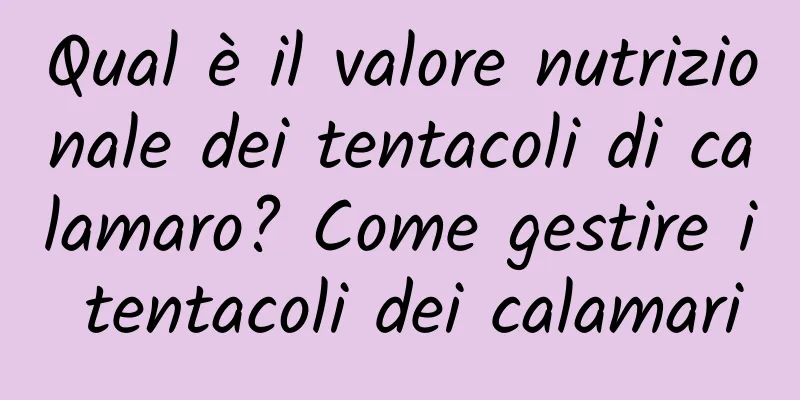 Qual è il valore nutrizionale dei tentacoli di calamaro? Come gestire i tentacoli dei calamari