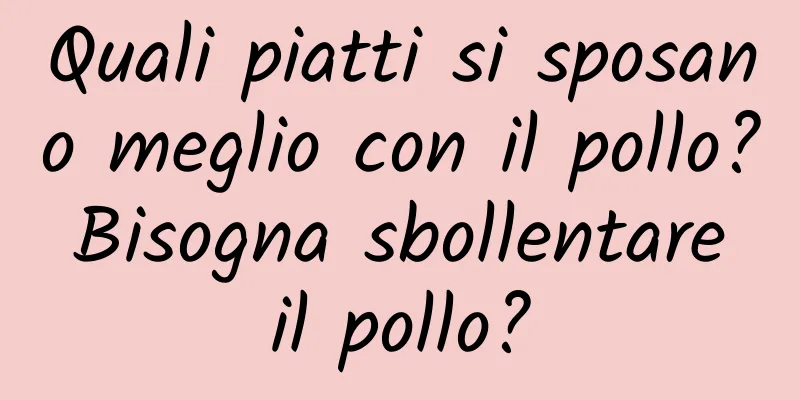 Quali piatti si sposano meglio con il pollo? Bisogna sbollentare il pollo?