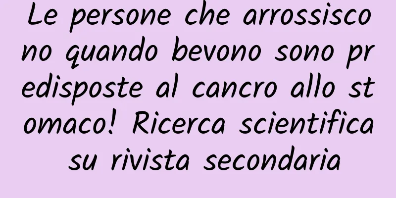 Le persone che arrossiscono quando bevono sono predisposte al cancro allo stomaco! Ricerca scientifica su rivista secondaria
