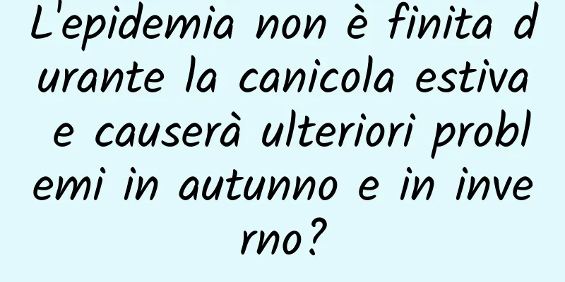 L'epidemia non è finita durante la canicola estiva e causerà ulteriori problemi in autunno e in inverno?
