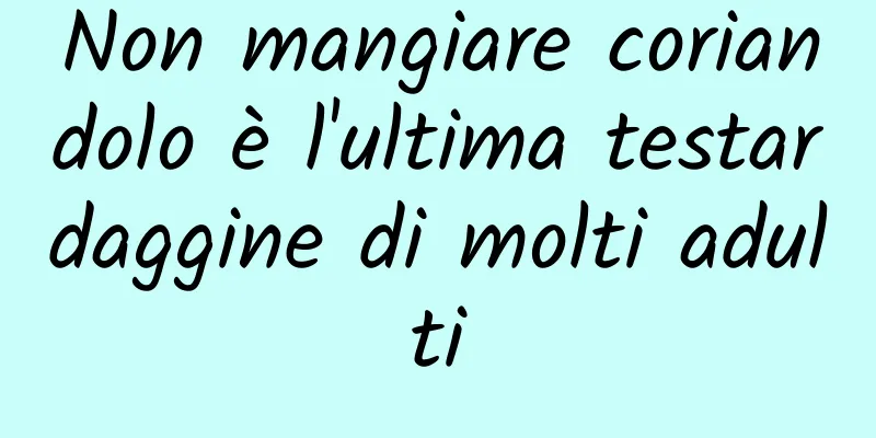 Non mangiare coriandolo è l'ultima testardaggine di molti adulti