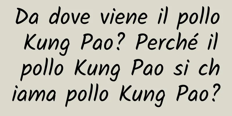 Da dove viene il pollo Kung Pao? Perché il pollo Kung Pao si chiama pollo Kung Pao?