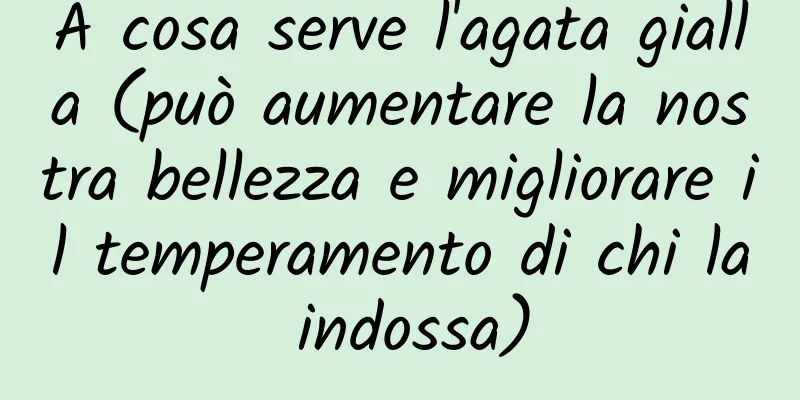 A cosa serve l'agata gialla (può aumentare la nostra bellezza e migliorare il temperamento di chi la indossa)