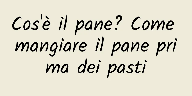 Cos'è il pane? Come mangiare il pane prima dei pasti