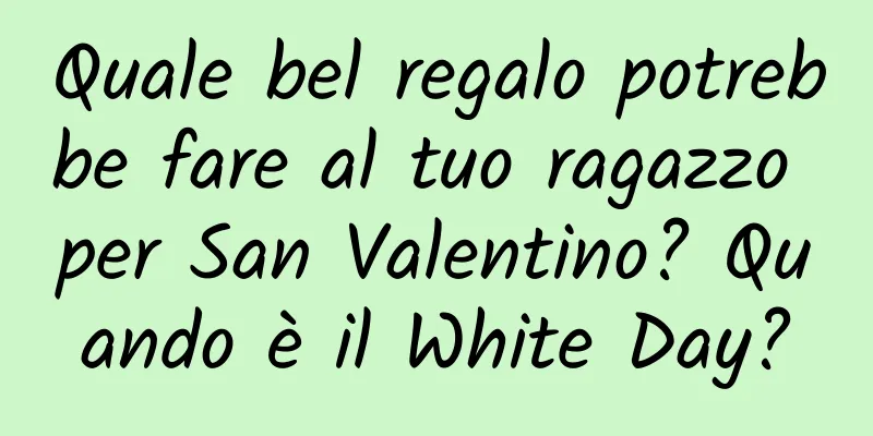 Quale bel regalo potrebbe fare al tuo ragazzo per San Valentino? Quando è il White Day?