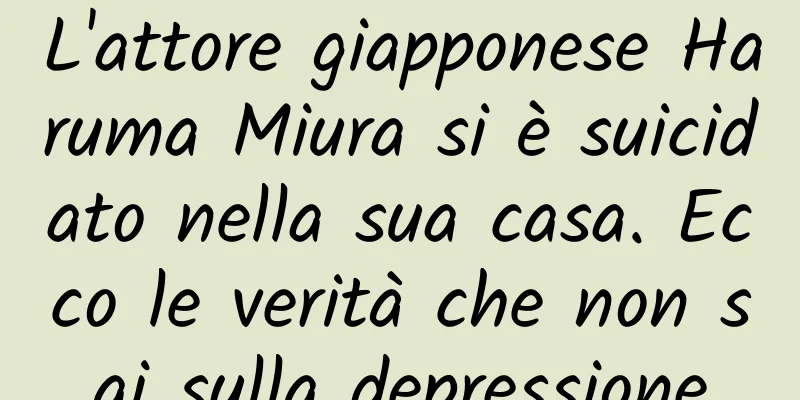 L'attore giapponese Haruma Miura si è suicidato nella sua casa. Ecco le verità che non sai sulla depressione