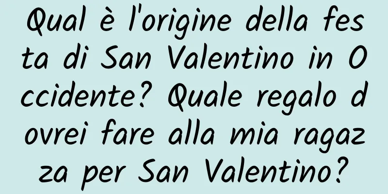 Qual è l'origine della festa di San Valentino in Occidente? Quale regalo dovrei fare alla mia ragazza per San Valentino?