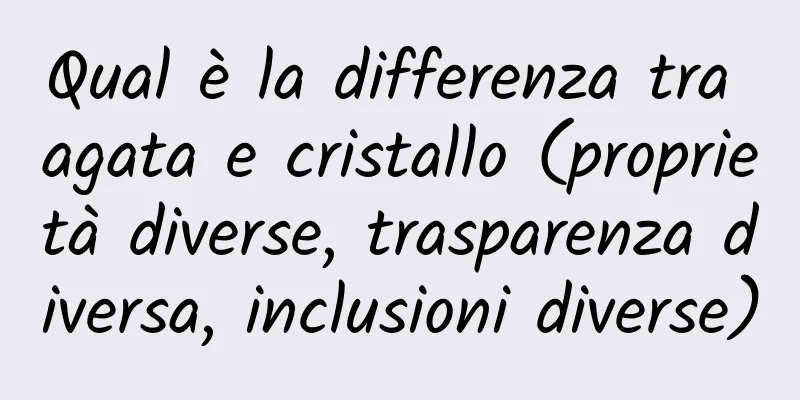 Qual è la differenza tra agata e cristallo (proprietà diverse, trasparenza diversa, inclusioni diverse)
