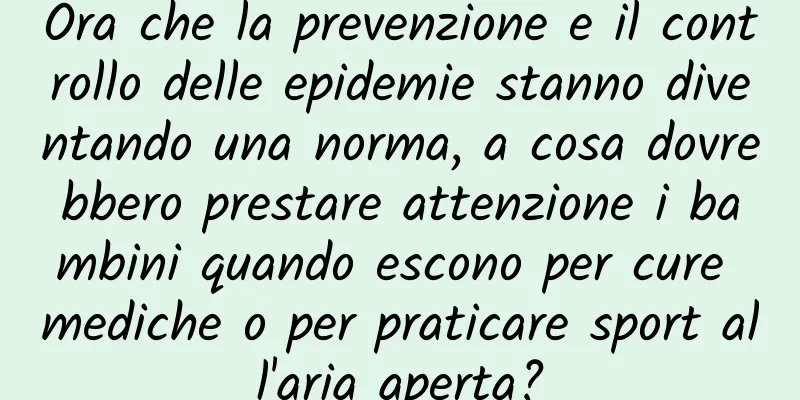 Ora che la prevenzione e il controllo delle epidemie stanno diventando una norma, a cosa dovrebbero prestare attenzione i bambini quando escono per cure mediche o per praticare sport all'aria aperta?