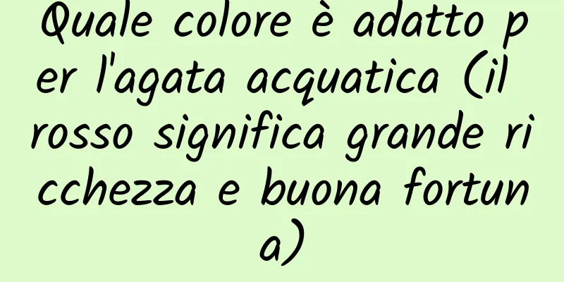 Quale colore è adatto per l'agata acquatica (il rosso significa grande ricchezza e buona fortuna)