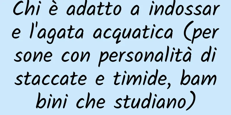 Chi è adatto a indossare l'agata acquatica (persone con personalità distaccate e timide, bambini che studiano)