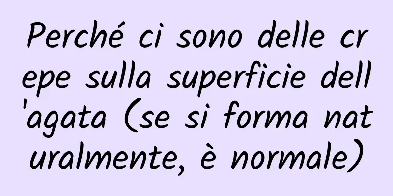 Perché ci sono delle crepe sulla superficie dell'agata (se si forma naturalmente, è normale)