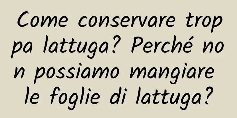 Come conservare troppa lattuga? Perché non possiamo mangiare le foglie di lattuga?