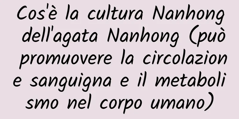 Cos'è la cultura Nanhong dell'agata Nanhong (può promuovere la circolazione sanguigna e il metabolismo nel corpo umano)