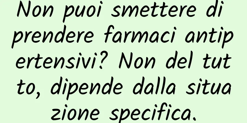 Non puoi smettere di prendere farmaci antipertensivi? Non del tutto, dipende dalla situazione specifica.