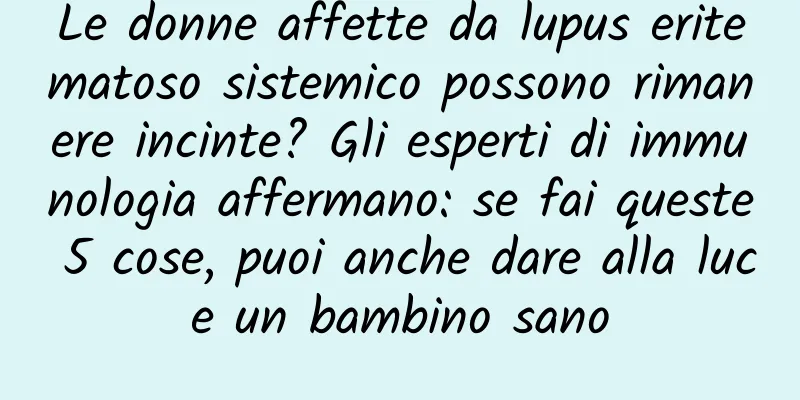 Le donne affette da lupus eritematoso sistemico possono rimanere incinte? Gli esperti di immunologia affermano: se fai queste 5 cose, puoi anche dare alla luce un bambino sano