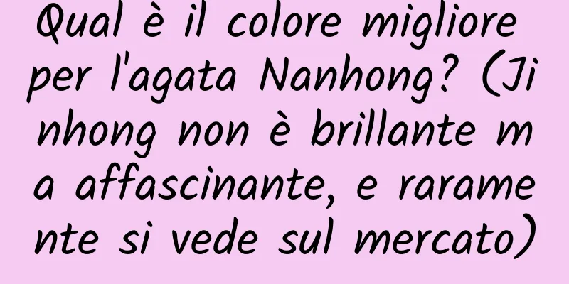 Qual è il colore migliore per l'agata Nanhong? (Jinhong non è brillante ma affascinante, e raramente si vede sul mercato)