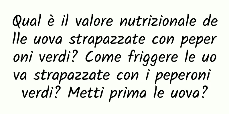 Qual è il valore nutrizionale delle uova strapazzate con peperoni verdi? Come friggere le uova strapazzate con i peperoni verdi? Metti prima le uova?