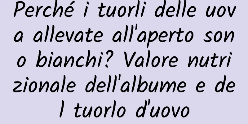 Perché i tuorli delle uova allevate all'aperto sono bianchi? Valore nutrizionale dell'albume e del tuorlo d'uovo