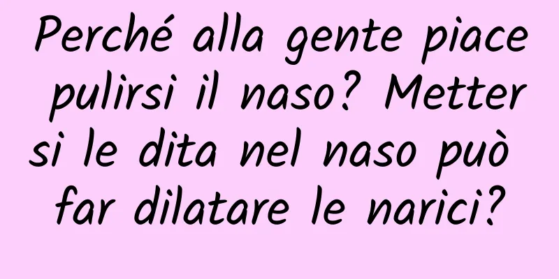Perché alla gente piace pulirsi il naso? Mettersi le dita nel naso può far dilatare le narici?