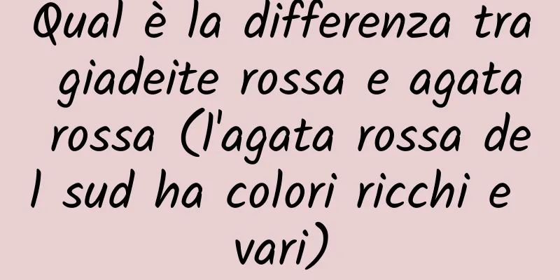 Qual è la differenza tra giadeite rossa e agata rossa (l'agata rossa del sud ha colori ricchi e vari)