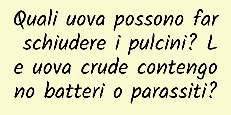 Quali uova possono far schiudere i pulcini? Le uova crude contengono batteri o parassiti?