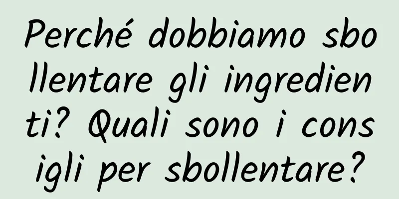 Perché dobbiamo sbollentare gli ingredienti? Quali sono i consigli per sbollentare?