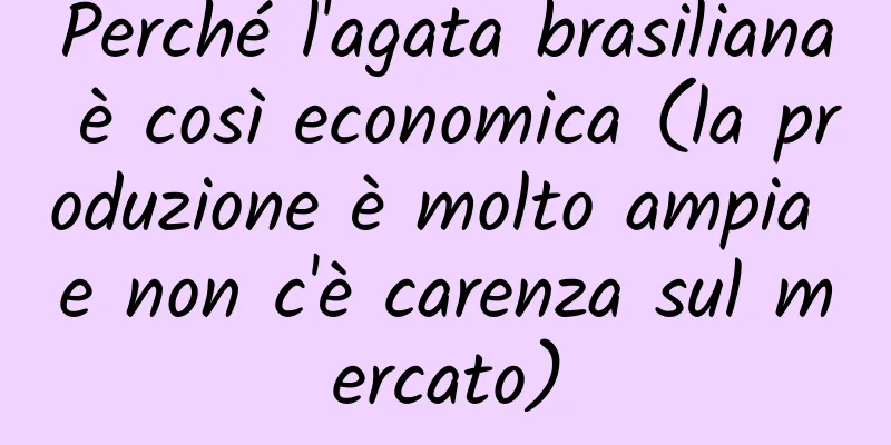 Perché l'agata brasiliana è così economica (la produzione è molto ampia e non c'è carenza sul mercato)