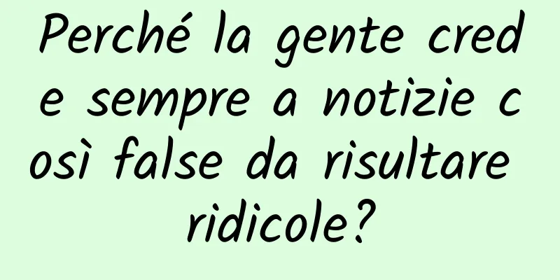Perché la gente crede sempre a notizie così false da risultare ridicole?