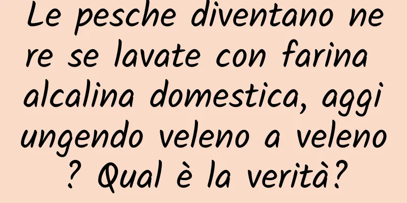 Le pesche diventano nere se lavate con farina alcalina domestica, aggiungendo veleno a veleno? Qual è la verità?