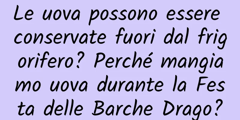 Le uova possono essere conservate fuori dal frigorifero? Perché mangiamo uova durante la Festa delle Barche Drago?