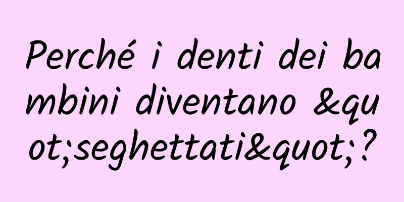 Perché i denti dei bambini diventano "seghettati"?