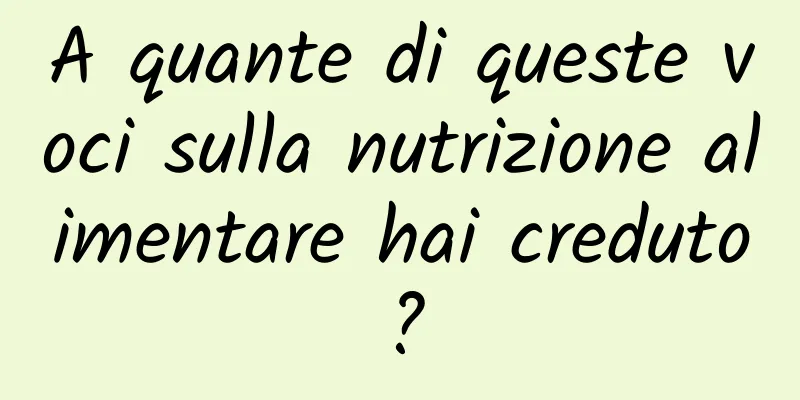 A quante di queste voci sulla nutrizione alimentare hai creduto?