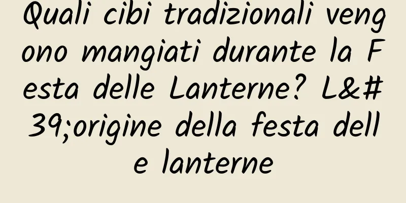 Quali cibi tradizionali vengono mangiati durante la Festa delle Lanterne? L'origine della festa delle lanterne