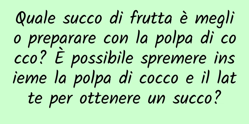 Quale succo di frutta è meglio preparare con la polpa di cocco? È possibile spremere insieme la polpa di cocco e il latte per ottenere un succo?
